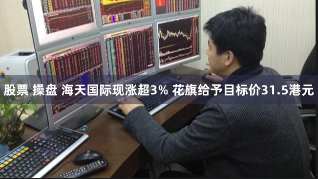 股票 操盘 海天国际现涨超3% 花旗给予目标价31.5港元