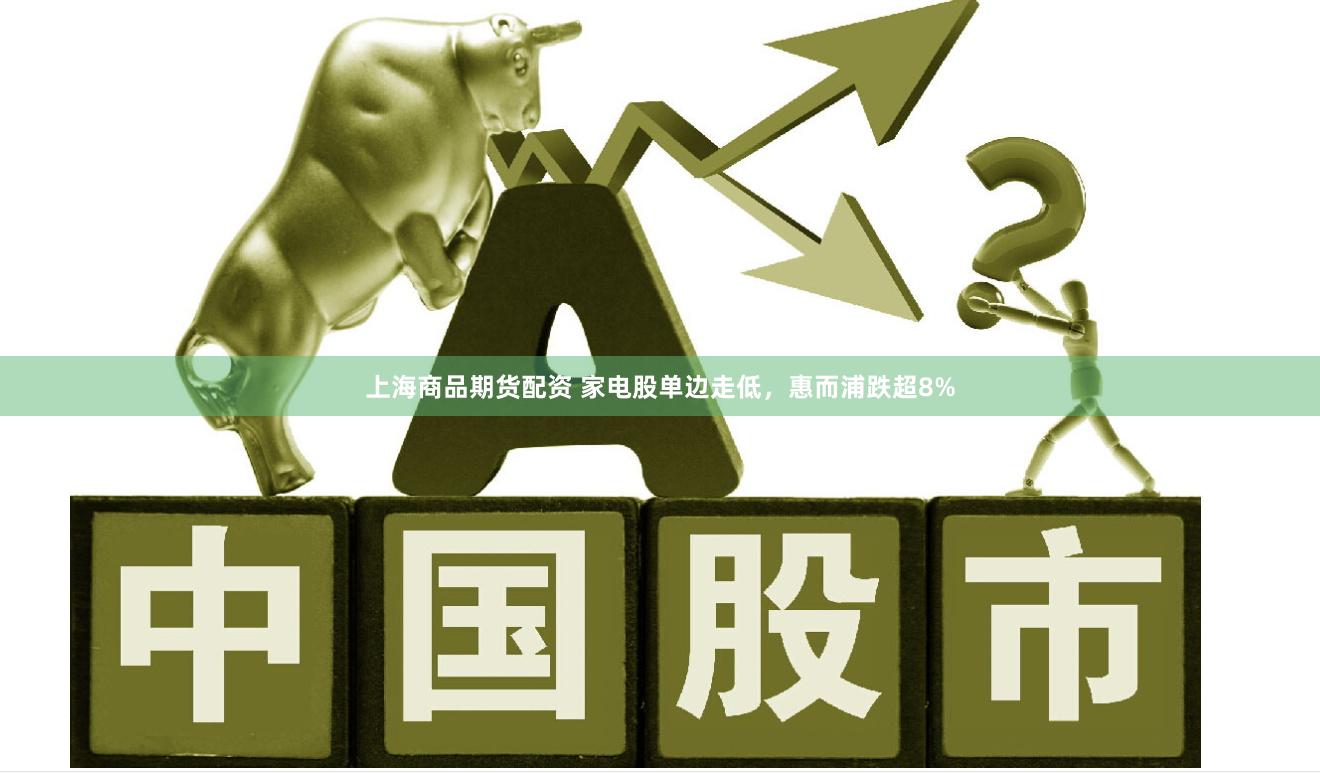 上海商品期货配资 家电股单边走低，惠而浦跌超8%