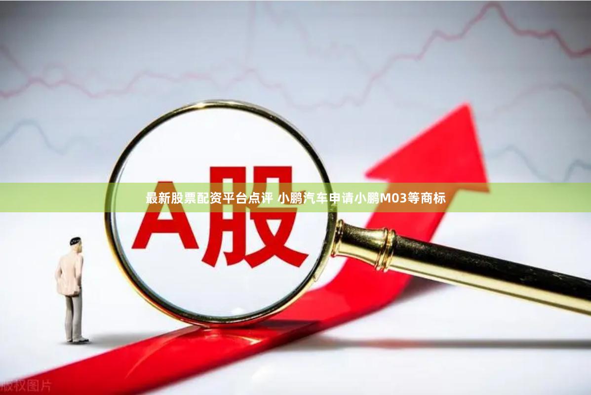 最新股票配资平台点评 小鹏汽车申请小鹏M03等商标