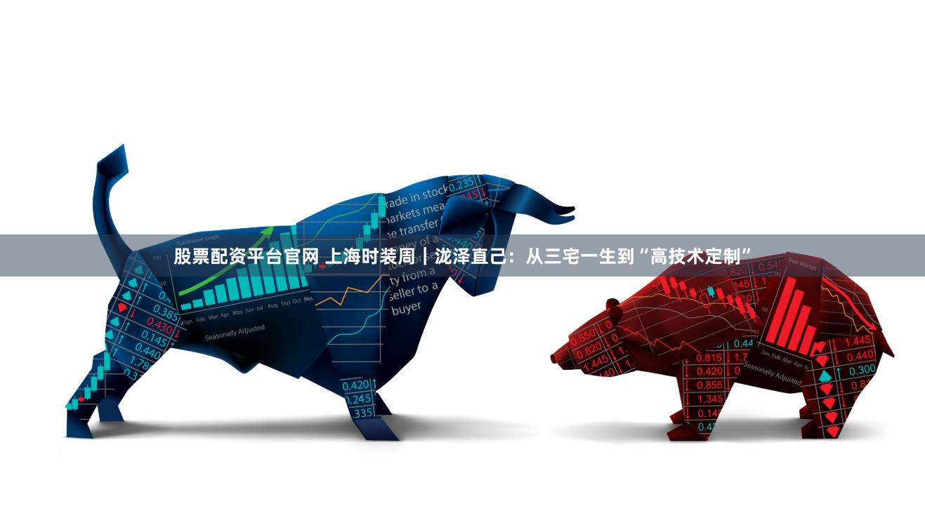 股票配资平台官网 上海时装周｜泷泽直己：从三宅一生到“高技术定制”