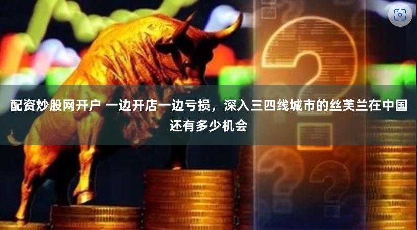 配资炒股网开户 一边开店一边亏损，深入三四线城市的丝芙兰在中国还有多少机会