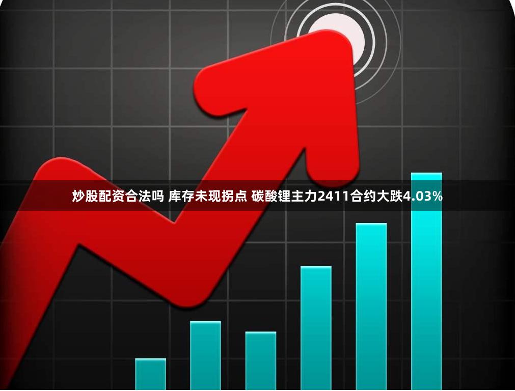 炒股配资合法吗 库存未现拐点 碳酸锂主力2411合约大跌4.03%