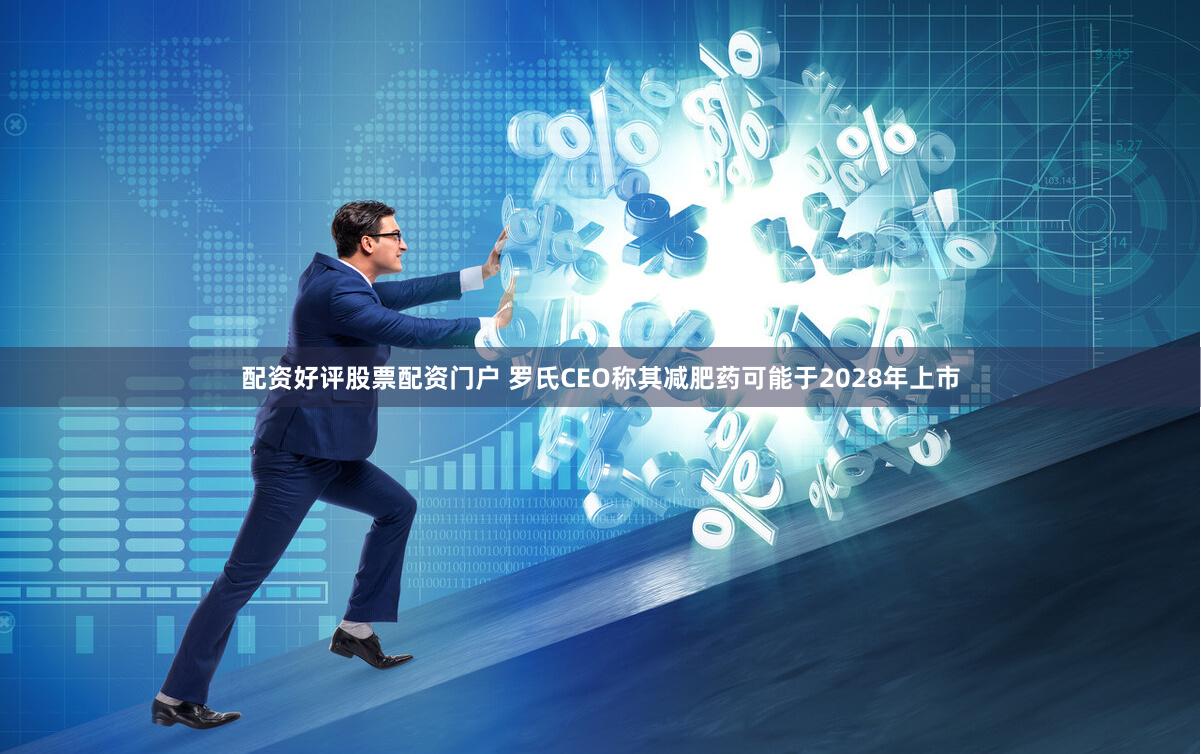 配资好评股票配资门户 罗氏CEO称其减肥药可能于2028年上市