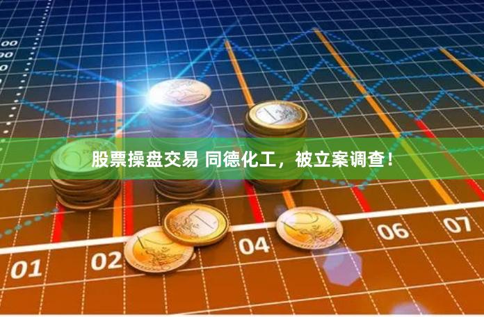 股票操盘交易 同德化工，被立案调查！
