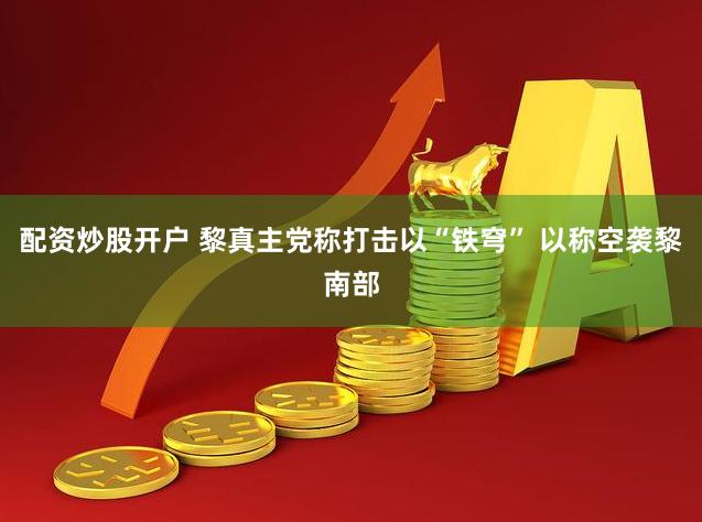 配资炒股开户 黎真主党称打击以“铁穹” 以称空袭黎南部