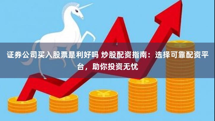证券公司买入股票是利好吗 炒股配资指南：选择可靠配资平台，助你投资无忧