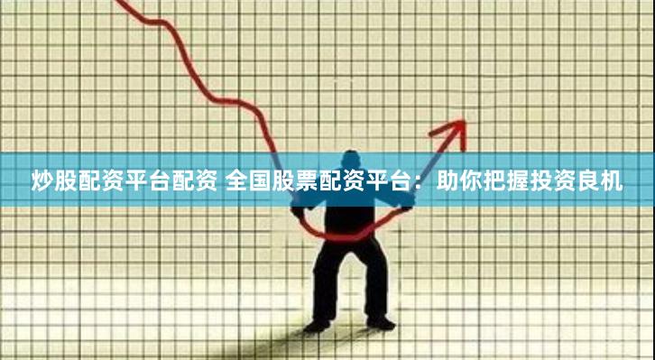 炒股配资平台配资 全国股票配资平台：助你把握投资良机