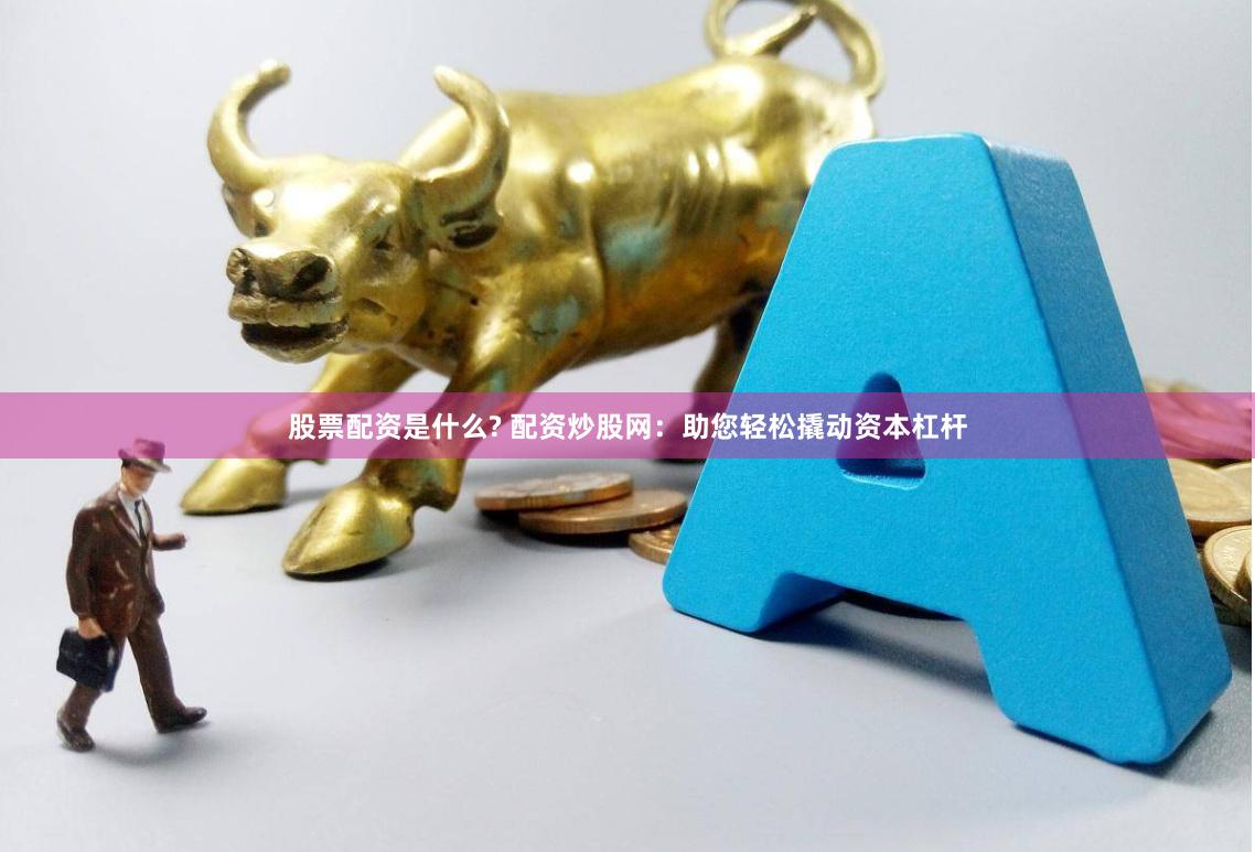 股票配资是什么? 配资炒股网：助您轻松撬动资本杠杆