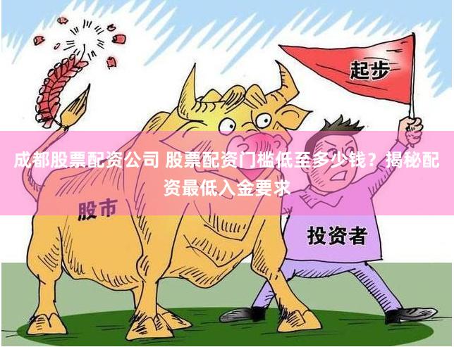 成都股票配资公司 股票配资门槛低至多少钱？揭秘配资最低入金要求