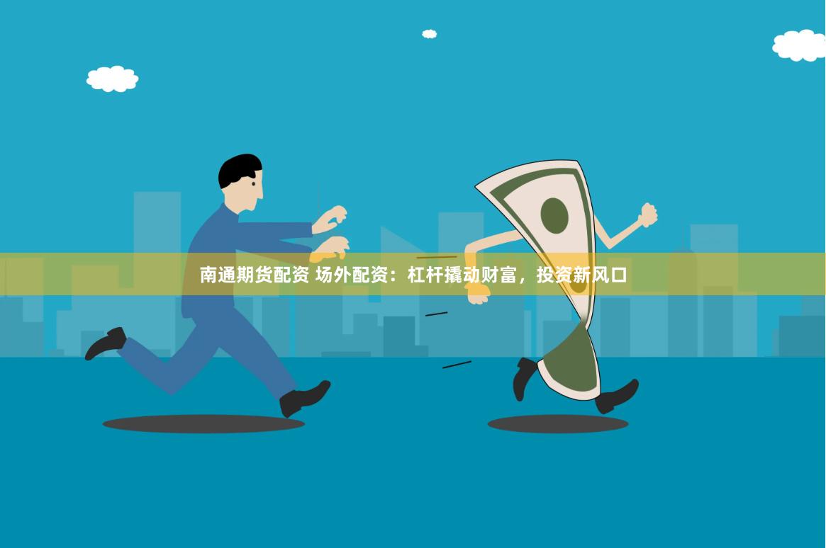 南通期货配资 场外配资：杠杆撬动财富，投资新风口