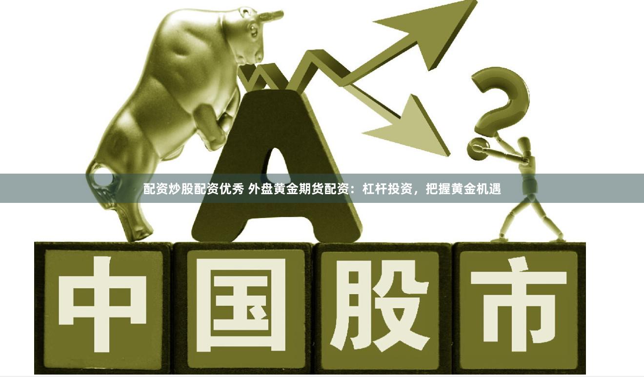 配资炒股配资优秀 外盘黄金期货配资：杠杆投资，把握黄金机遇