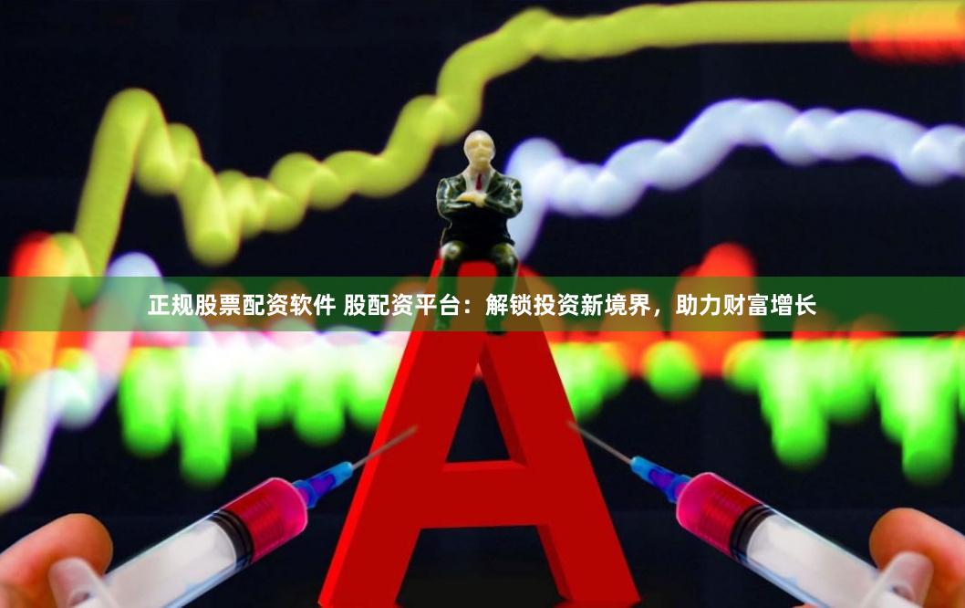 正规股票配资软件 股配资平台：解锁投资新境界，助力财富增长