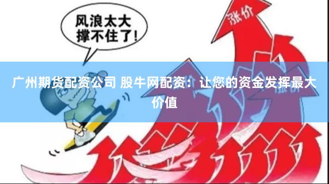 广州期货配资公司 股牛网配资：让您的资金发挥最大价值