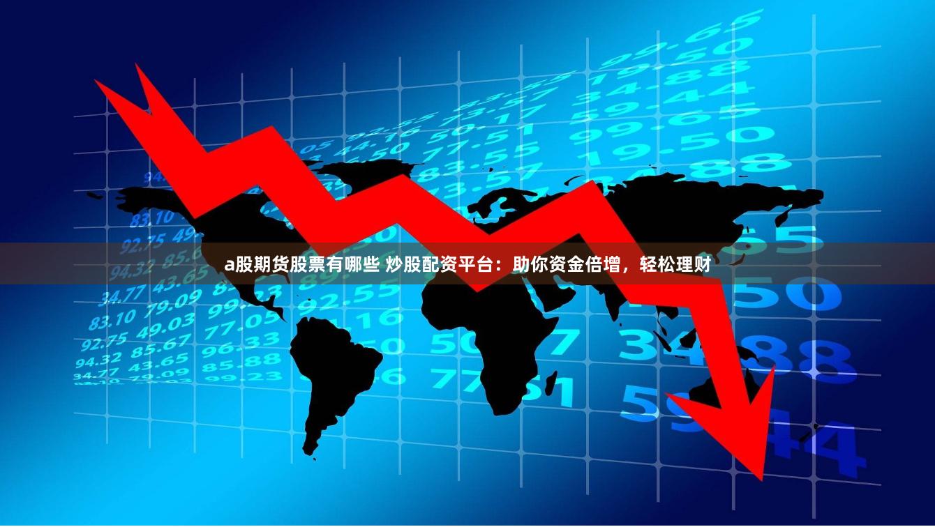 a股期货股票有哪些 炒股配资平台：助你资金倍增，轻松理财