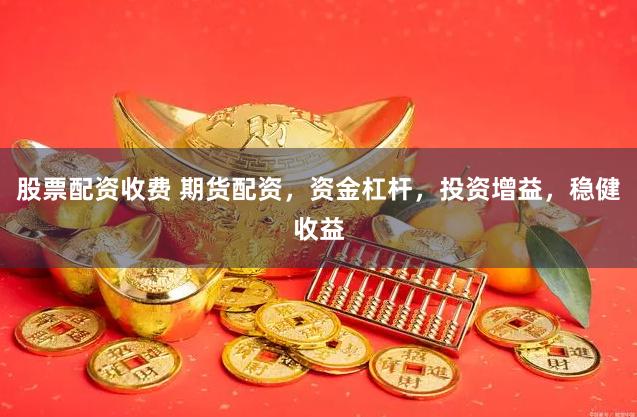 股票配资收费 期货配资，资金杠杆，投资增益，稳健收益