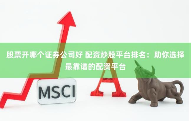 股票开哪个证券公司好 配资炒股平台排名：助你选择最靠谱的配资平台