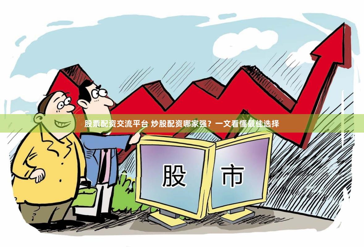 股票配资交流平台 炒股配资哪家强？一文看懂最佳选择