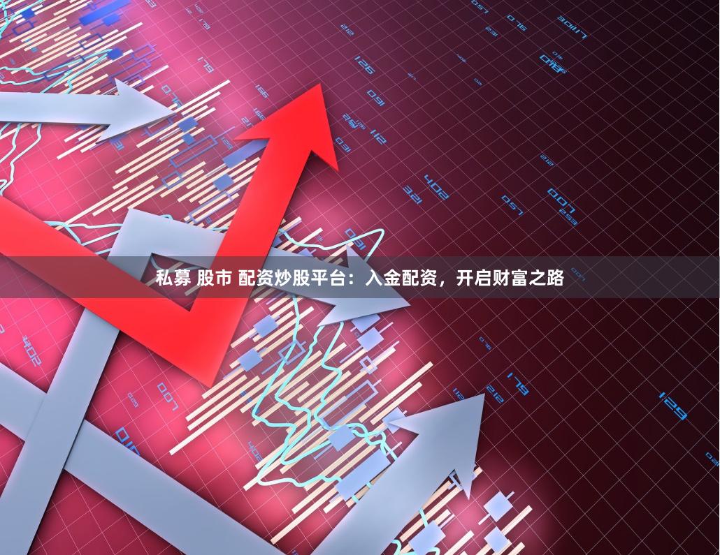 私募 股市 配资炒股平台：入金配资，开启财富之路