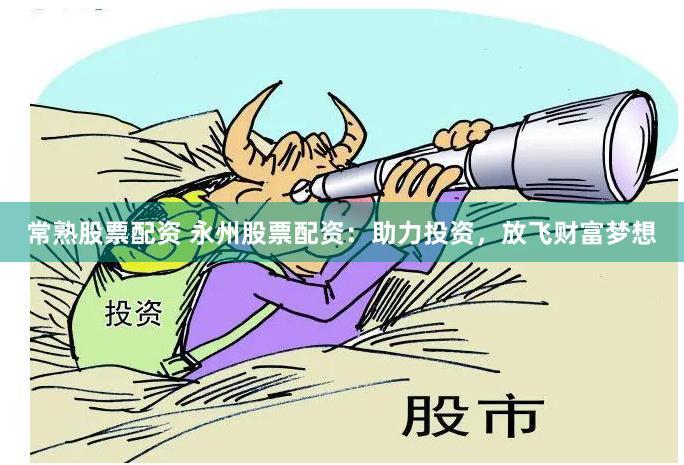 常熟股票配资 永州股票配资：助力投资，放飞财富梦想