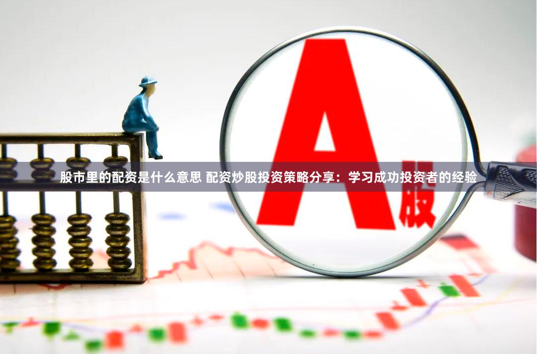 股市里的配资是什么意思 配资炒股投资策略分享：学习成功投资者的经验