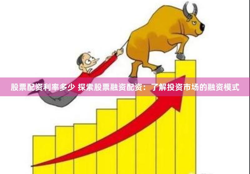股票配资利率多少 探索股票融资配资：了解投资市场的融资模式