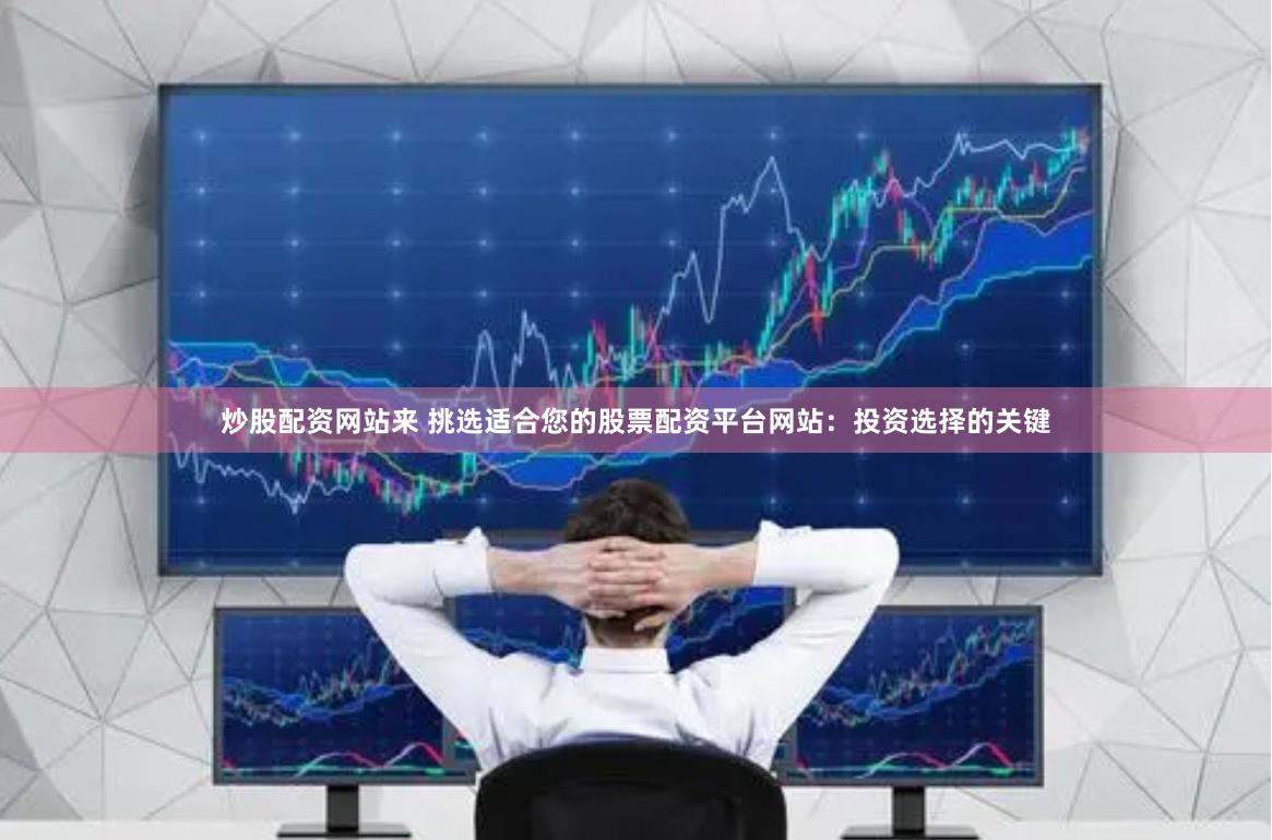 炒股配资网站来 挑选适合您的股票配资平台网站：投资选择的关键