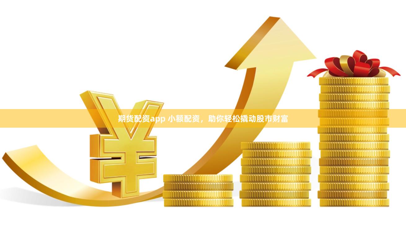 期货配资app 小额配资，助你轻松撬动股市财富