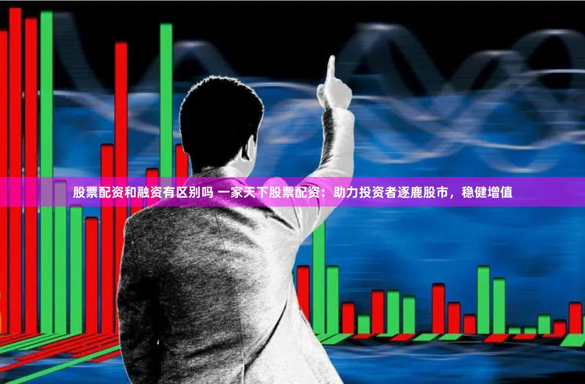 股票配资和融资有区别吗 一家天下股票配资：助力投资者逐鹿股市，稳健增值
