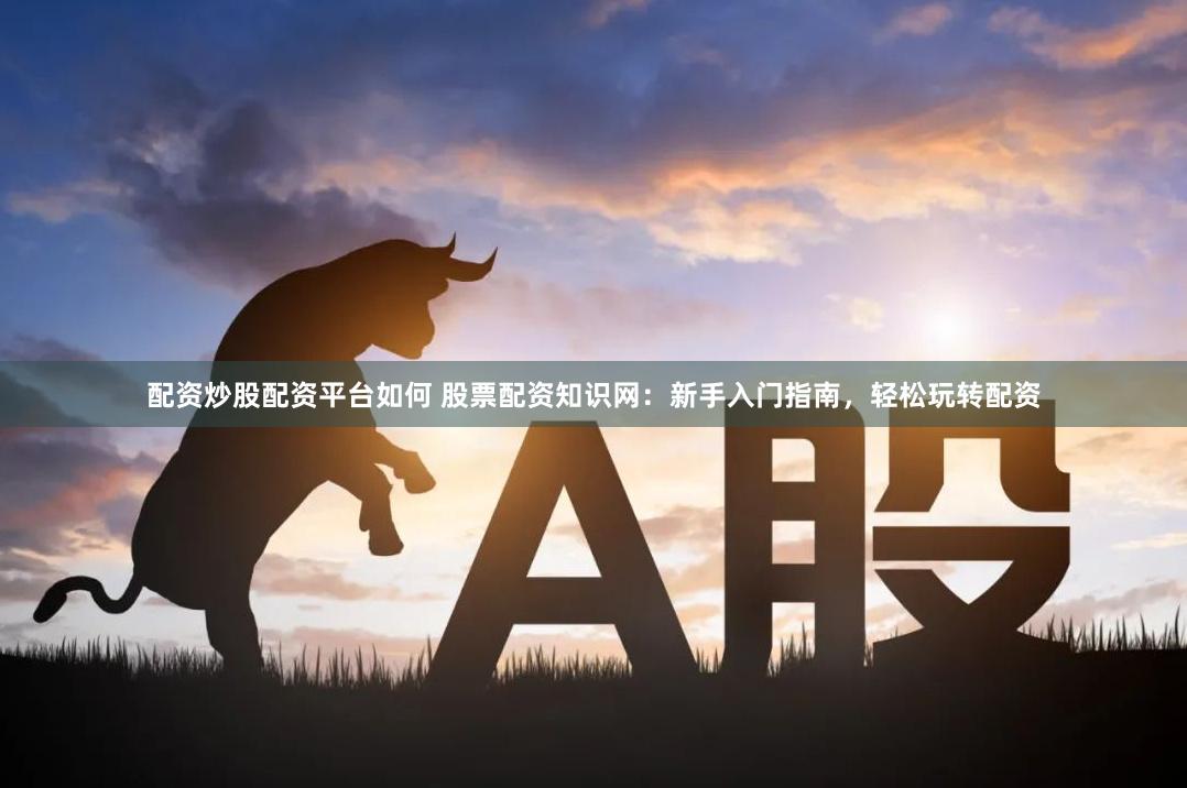 配资炒股配资平台如何 股票配资知识网：新手入门指南，轻松玩转配资
