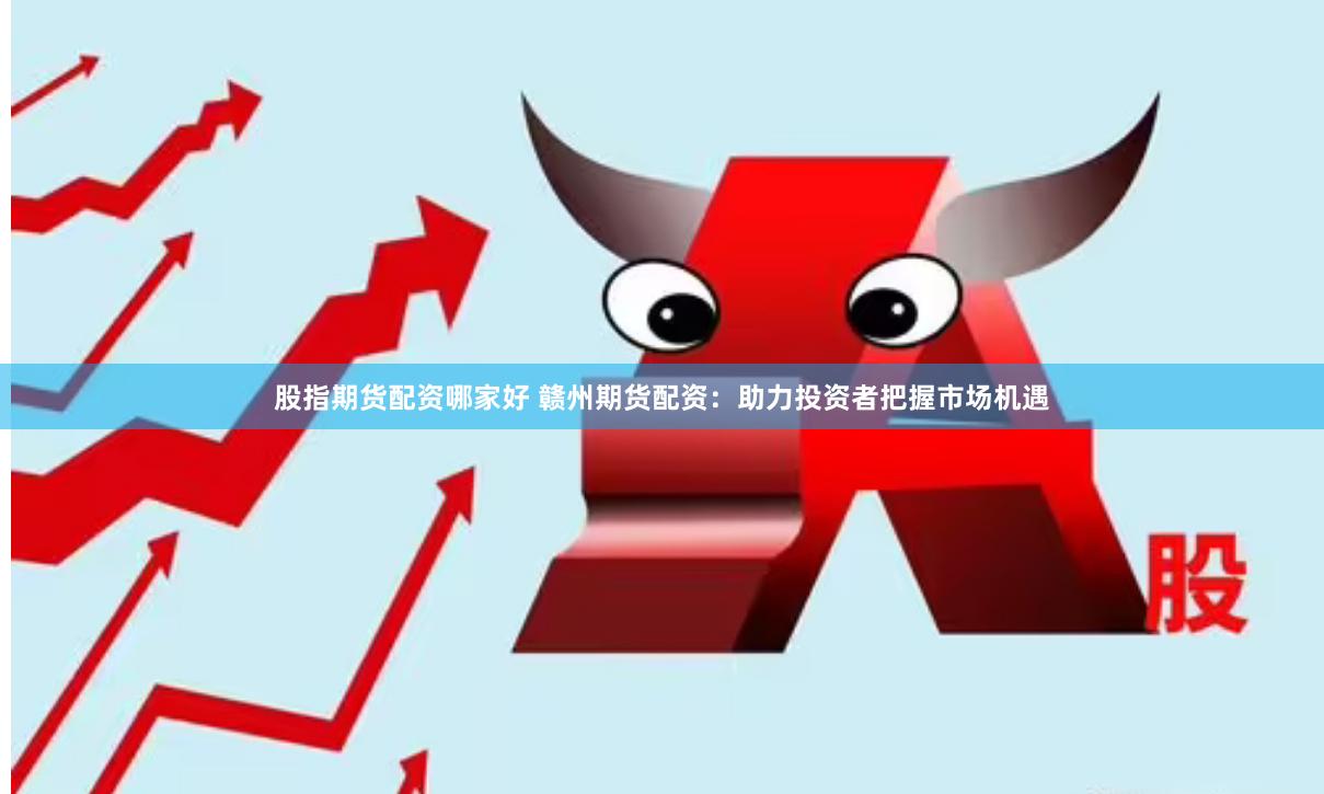 股指期货配资哪家好 赣州期货配资：助力投资者把握市场机遇