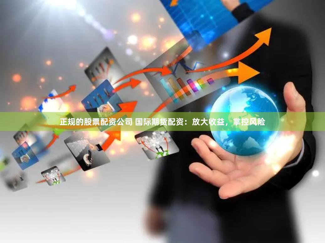 正规的股票配资公司 国际期货配资：放大收益，掌控风险