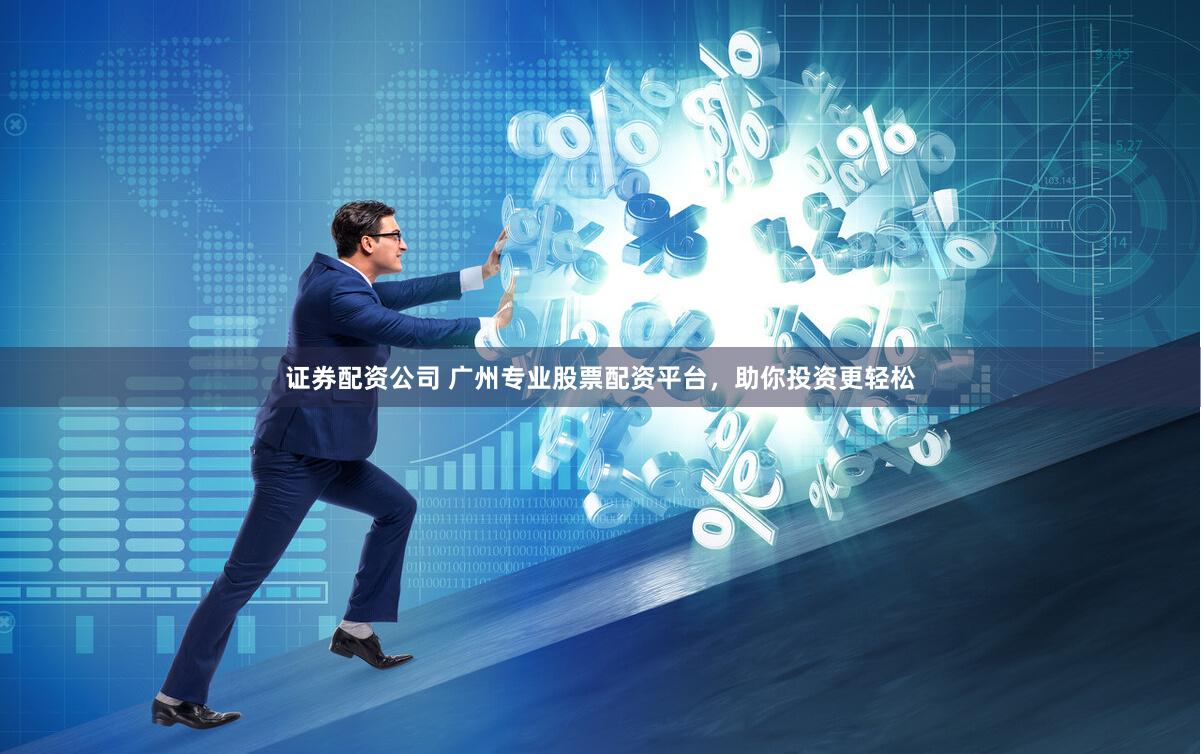证券配资公司 广州专业股票配资平台，助你投资更轻松