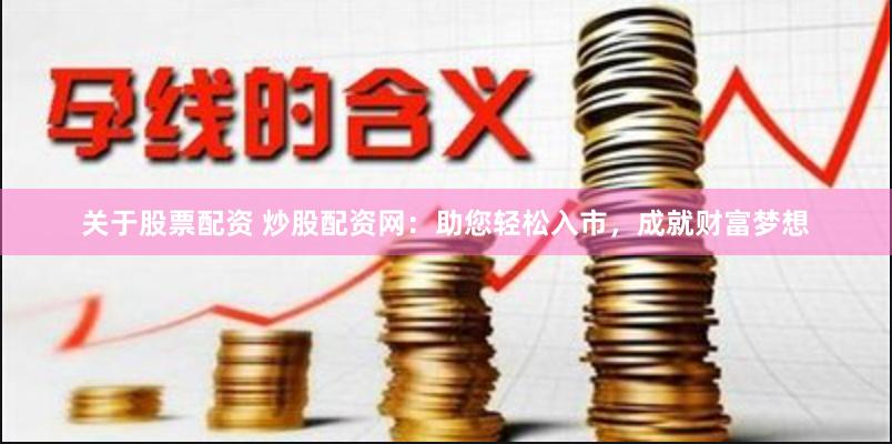 关于股票配资 炒股配资网：助您轻松入市，成就财富梦想