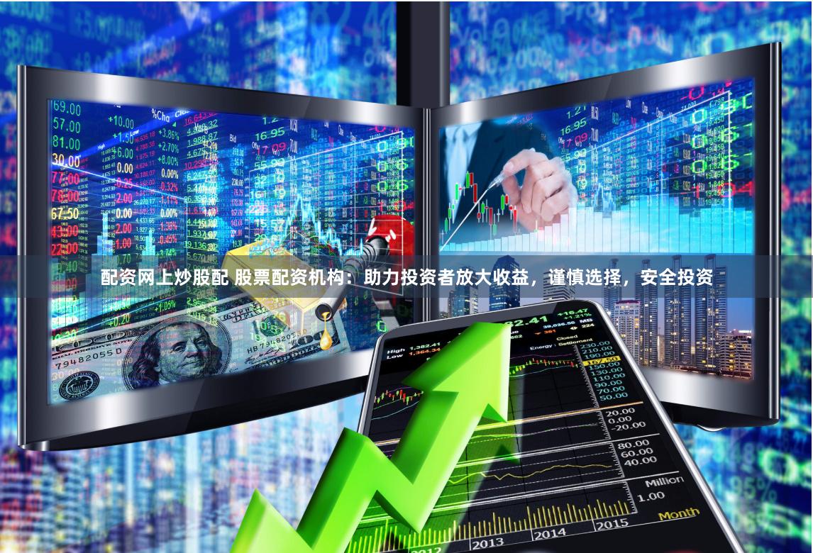 配资网上炒股配 股票配资机构：助力投资者放大收益，谨慎选择，安全投资