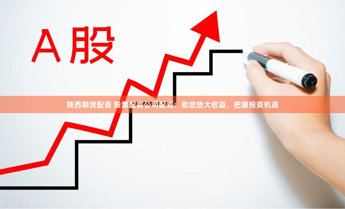 陕西期货配资 股票配资公司配资：助您放大收益，把握投资机遇