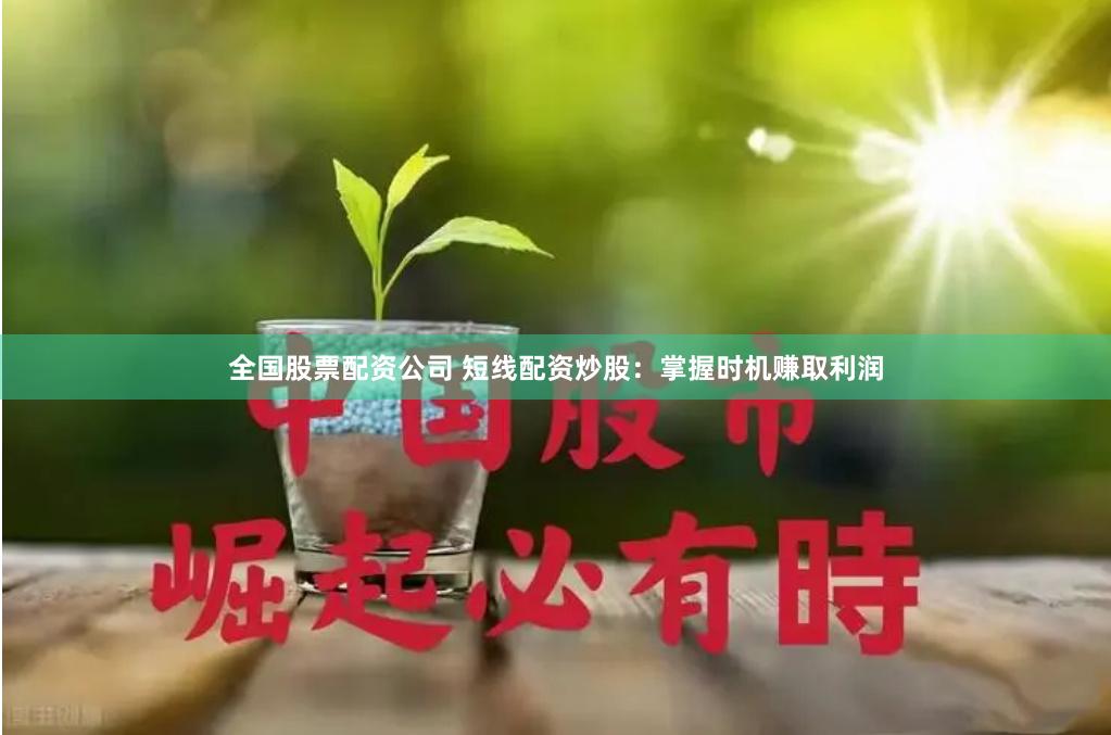全国股票配资公司 短线配资炒股：掌握时机赚取利润