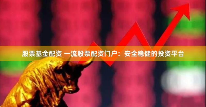 股票基金配资 一流股票配资门户：安全稳健的投资平台
