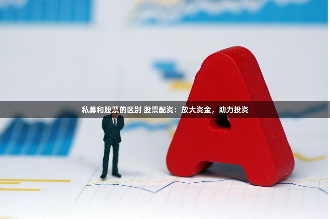 私募和股票的区别 股票配资：放大资金，助力投资