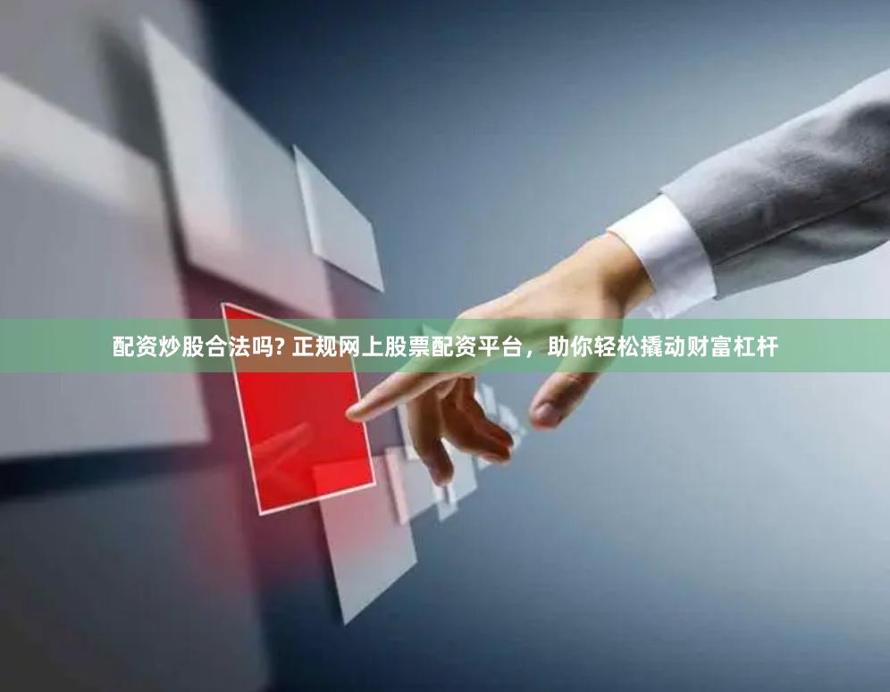 配资炒股合法吗? 正规网上股票配资平台，助你轻松撬动财富杠杆
