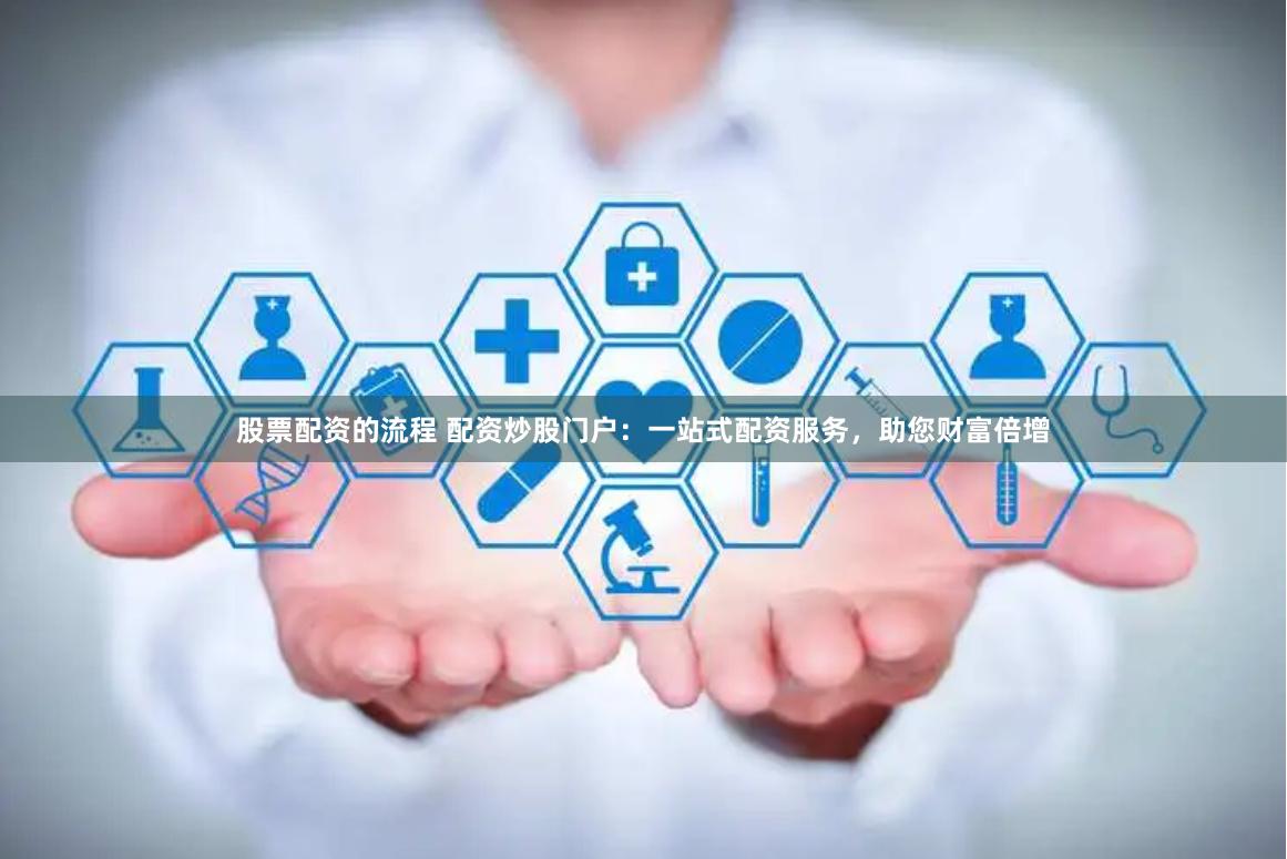 股票配资的流程 配资炒股门户：一站式配资服务，助您财富倍增