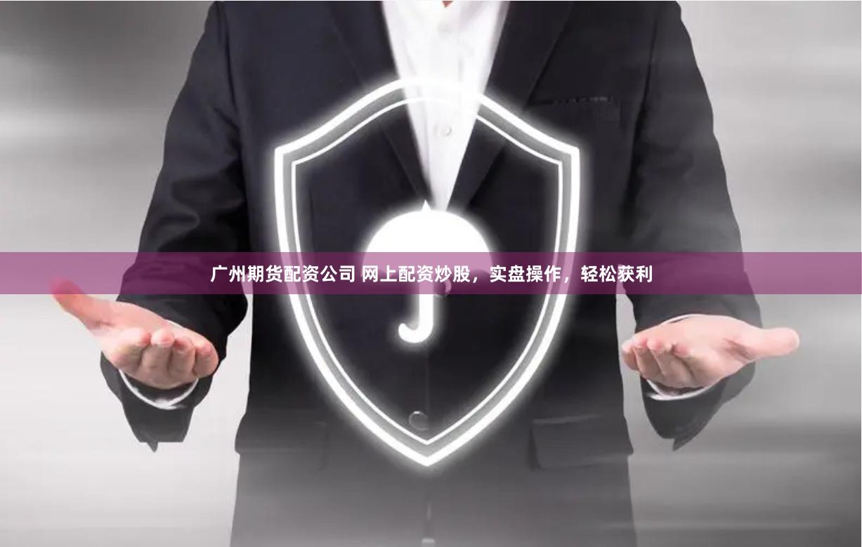 广州期货配资公司 网上配资炒股，实盘操作，轻松获利