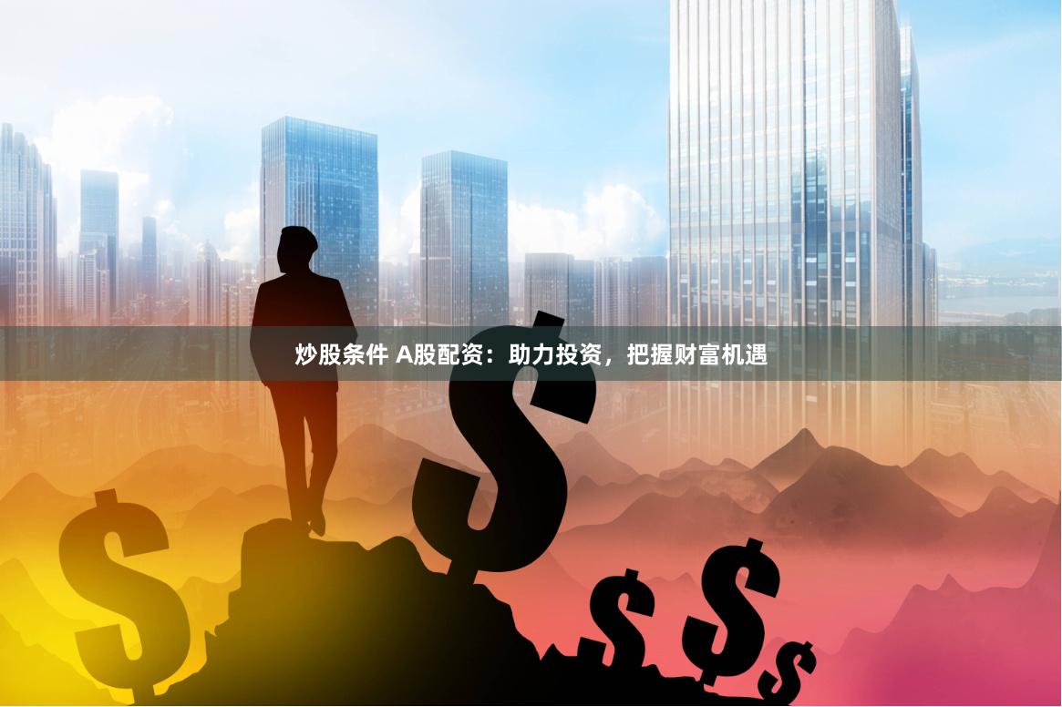 炒股条件 A股配资：助力投资，把握财富机遇
