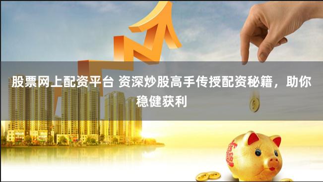 股票网上配资平台 资深炒股高手传授配资秘籍，助你稳健获利