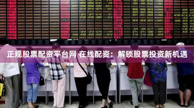 正规股票配资平台网 在线配资：解锁股票投资新机遇