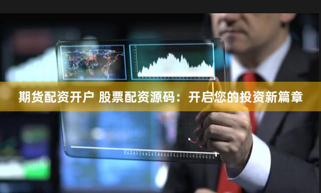 期货配资开户 股票配资源码：开启您的投资新篇章