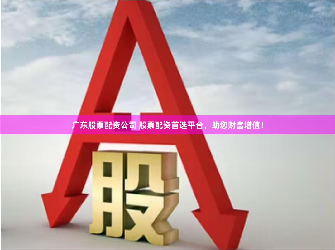 广东股票配资公司 股票配资首选平台，助您财富增值！