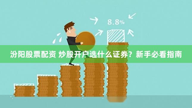 汾阳股票配资 炒股开户选什么证券？新手必看指南