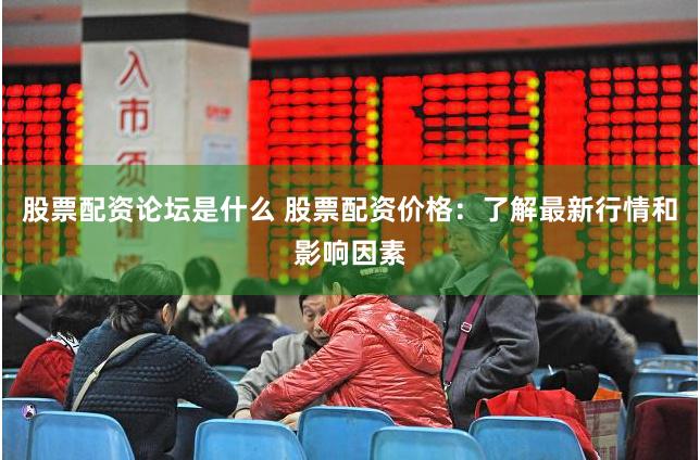股票配资论坛是什么 股票配资价格：了解最新行情和影响因素