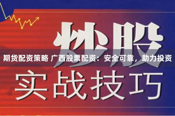 期货配资策略 广西股票配资：安全可靠，助力投资