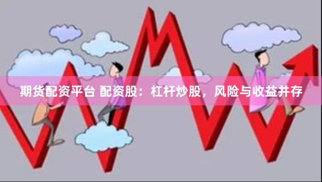 期货配资平台 配资股：杠杆炒股，风险与收益并存